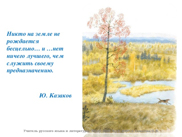 Никто на земле не рождается бесцельно… и …нет ничего лучшего, чем служить своему предназначению.    Ю. Казаков Учитель русского языка и литературы 