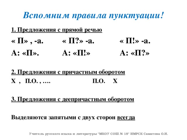 Вспомним правила пунктуации! 1. Предложения с прямой речью « П» , -а. « П?» -а. « П!» -а. А: «П». А: «П!» А: «П?»  2. Предложения с причастным оборотом Х , П.О. , …. П.О. Х  3. Предложения с деепричастным оборотом  Выделяются запятыми с двух сторон всегда    Учитель русского языка и литературы 