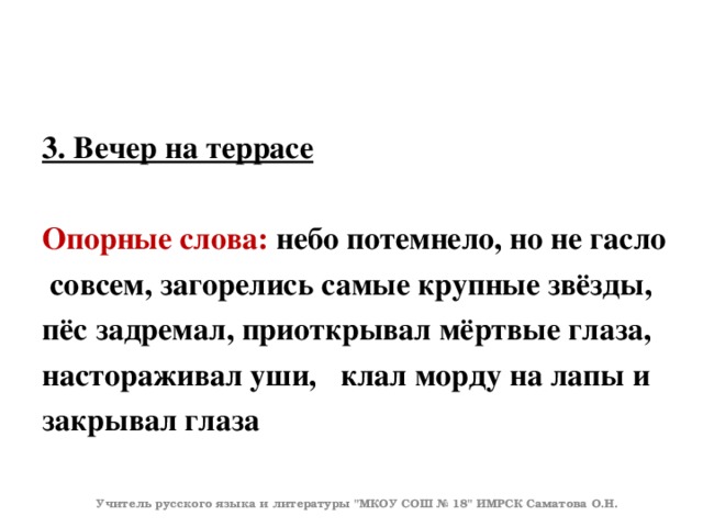 3. Вечер на террасе  Опорные слова: небо потемнело, но не гасло  совсем, загорелись самые крупные звёзды, пёс задремал, приоткрывал мёртвые глаза, настораживал уши, клал морду на лапы и закрывал глаза Учитель русского языка и литературы 