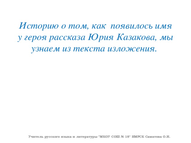 Историю о том, как появилось имя у героя рассказа Юрия Казакова, мы узнаем из текста изложения. Учитель русского языка и литературы 