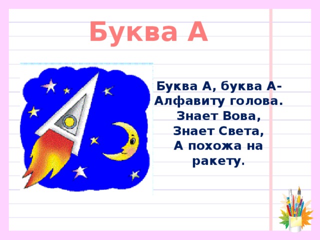 Буква А Буква А, буква А-  Алфавиту голова.  Знает Вова,  Знает Света,  А похожа на ракету .