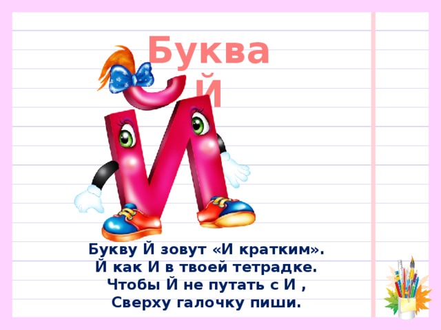 Буква Й Букву Й зовут «И кратким».  Й как И в твоей тетрадке.  Чтобы Й не путать с И ,  Сверху галочку пиши.