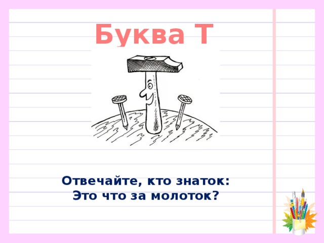 Буква Т Отвечайте, кто знаток:  Это что за молоток?