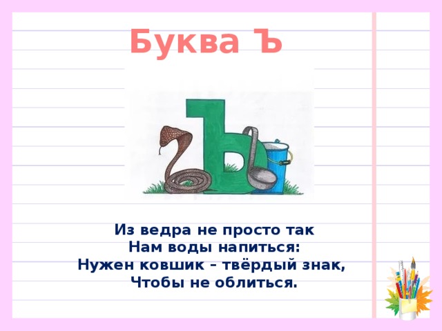 Буква Ъ Из ведра не просто так  Нам воды напиться:  Нужен ковшик – твёрдый знак,  Чтобы не облиться.