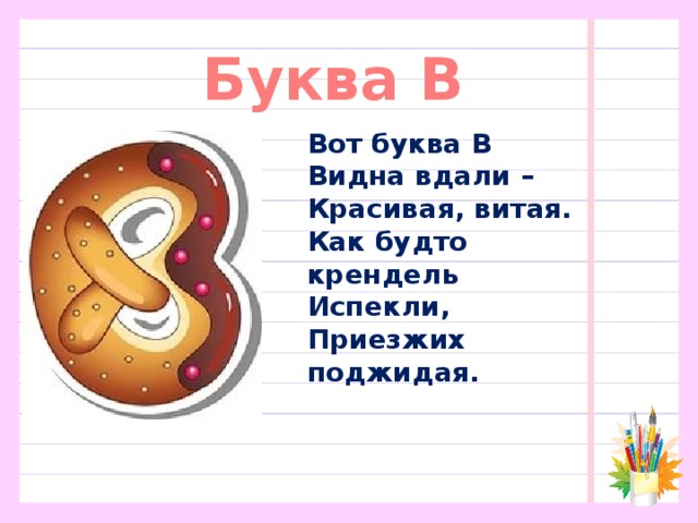 Буква В Вот буква В  Видна вдали –  Красивая, витая.  Как будто крендель  Испекли,  Приезжих поджидая.