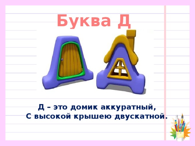 Буква Д Д – это домик аккуратный,  С высокой крышею двускатной.