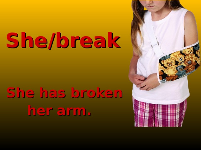 She/break  She has broken her arm.