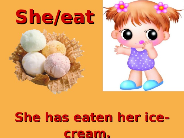 She/eat  She has eaten her ice-cream.