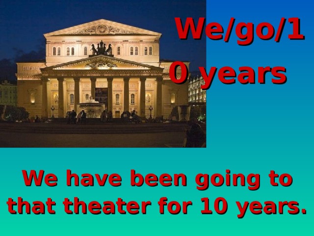 We/go/10 years  We have been going to that theater for 10 years.