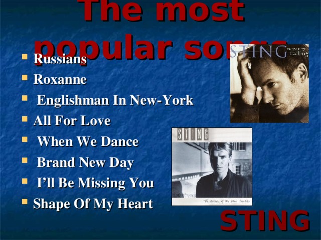 The most popular songs   Russians Roxanne  Englishman In New-York All For Love  When We Dance  Brand New Day  I’ll Be Missing You Shape Of My Heart STING