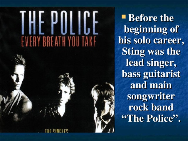 Before the beginning of his solo career, Sting was the lead singer, bass guitarist and main songwriter rock band “The Police”.