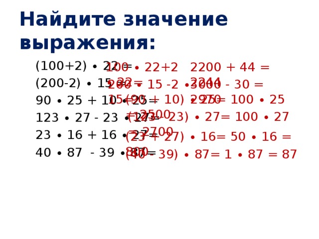 Найдите значение выражения: (100+2) ∙ 22 = (200-2) ∙ 15 = 90 ∙ 25 + 10 ∙ 25= 123 ∙ 27 - 23 ∙ 27= 23 ∙ 16 + 16 ∙ 27= 40 ∙ 87 - 39 ∙ 87= 100 ∙ 22+2 ∙ 22= 2200 + 44 = 2244 200 ∙ 15 -2 ∙ 15= 3000 - 30 = 2970 (90 + 10) ∙ 25= 100 ∙ 25 = 2500 (123 - 23) ∙ 27= 100 ∙ 27 = 2700 (23 + 27) ∙ 16= 50 ∙ 16 = 800 (40 - 39) ∙ 87= 1 ∙ 87 = 87