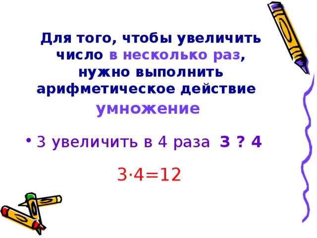 Для того, чтобы увеличить число в несколько раз , нужно выполнить арифметическое действие   умножение  3 увеличить в 4 раза  3 ? 4 3 · 4=12