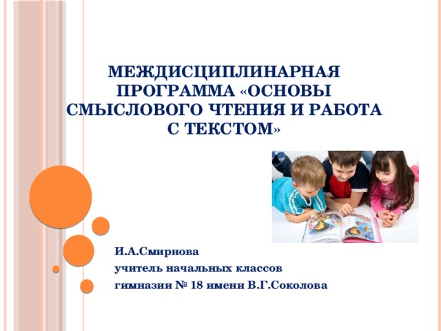 Междисциплинарная программа «Основы смыслового чтения и работа с текстом» И.А.Смирнова учитель начальных классов гимназии № 18 имени В.Г.Соколова