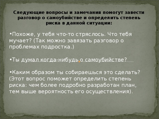 Следующие вопросы и замечания помогут завести разговор о самоубийстве и определить степень риска в данной ситуации: