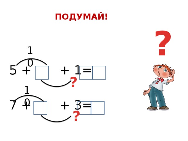 ПОДУМАЙ! 5 + + 1= 7 + + 3= ? 10 ? 10 ?