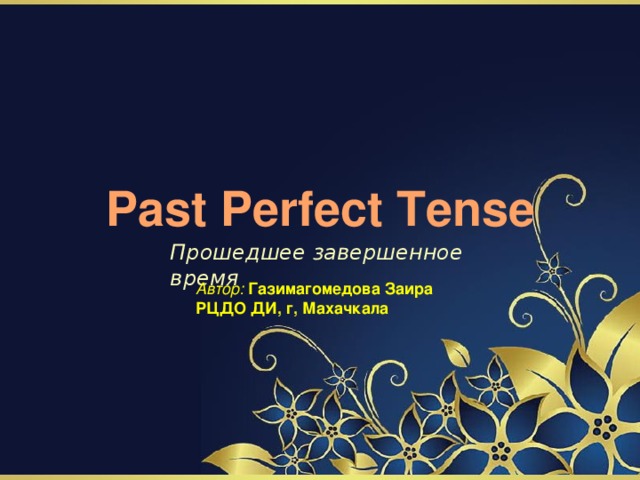 Past Perfect Tense Прошедшее завершенное время Автор: Газимагомедова Заира РЦДО ДИ, г, Махачкала