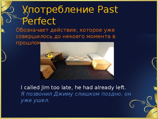 Употребление Past Perfect Обозначает действие, которое уже совершилось до некоего момента в прошлом. I called Jim too late, he had already left. Я позвонил Джиму слишком поздно, он уже ушел.