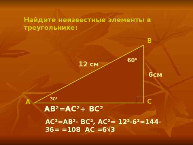 Найдите неизвестные элементы в треугольнике: В 60  12 см 6см 30  С А AB²=AC²+ BC² AC²=AB²- BC², AC²= 12²-6²=144-36= =108 AC =6  3