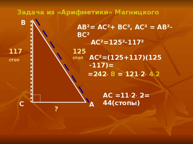 Задача из «Арифметики» Магницкого В  АВ²= АС²+ ВС², АС² = АВ²-ВС² АС²=125²-117² 125 стоп 117 стоп АС²=(125+117)(125 -117)= = 242   8 = 121  2   4  2 АС =11  2  2= 44(стопы) С А ?