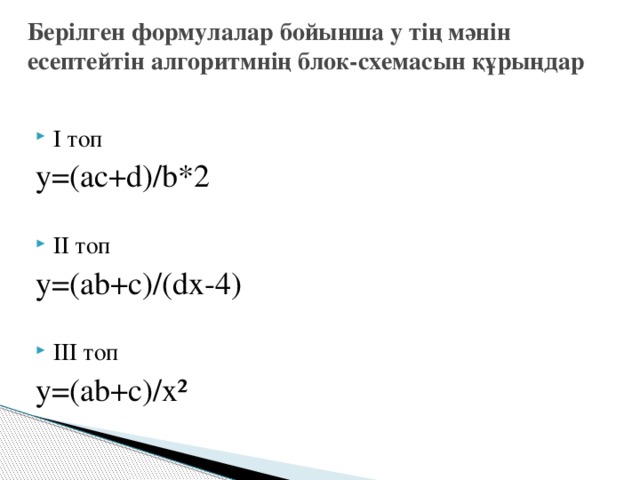 Берілген формулалар бойынша у тің мәнін есептейтін алгоритмнің блок-схемасын құрыңдар І топ y=(ac+d)/b*2 ІІ топ y=(ab+c)/(dx-4) ІІІ топ y=(ab+c)/x²