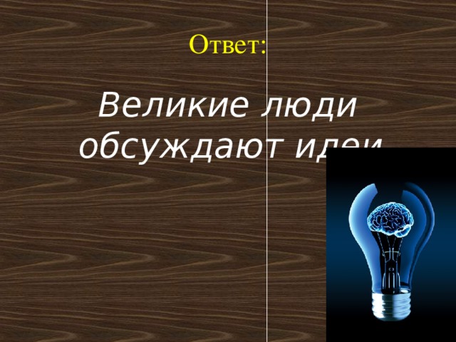 Ответ: Великие люди обсуждают идеи.