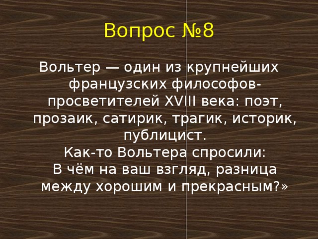 Вопрос №8 Вольтер — один из крупнейших французских философов-просветителей XVIII века: поэт, прозаик, сатирик, трагик, историк, публицист.  Как-то Вольтера спросили:  В чём на ваш взгляд, разница между хорошим и прекрасным?»