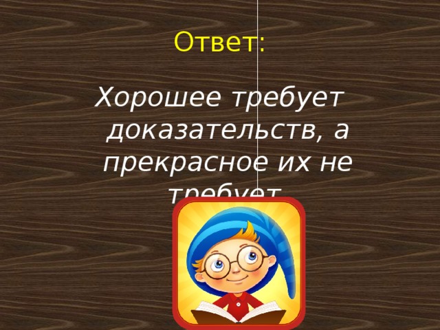 Ответ: Хорошее требует доказательств, а прекрасное их не требует.