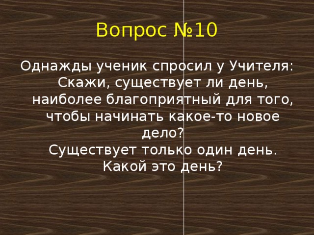 Вопрос №10 Однажды ученик спросил у Учителя:  Скажи, существует ли день, наиболее благоприятный для того, чтобы начинать какое-то новое дело?  Существует только один день. Какой это день?