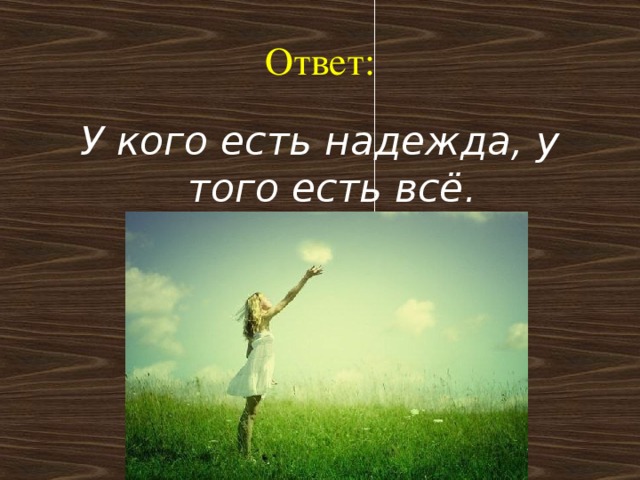 Ответ: У кого есть надежда, у того есть всё.