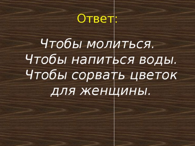 Ответ: Чтобы молиться.  Чтобы напиться воды.  Чтобы сорвать цветок для женщины.