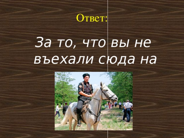 Ответ:  За то, что вы не въехали сюда на коне.