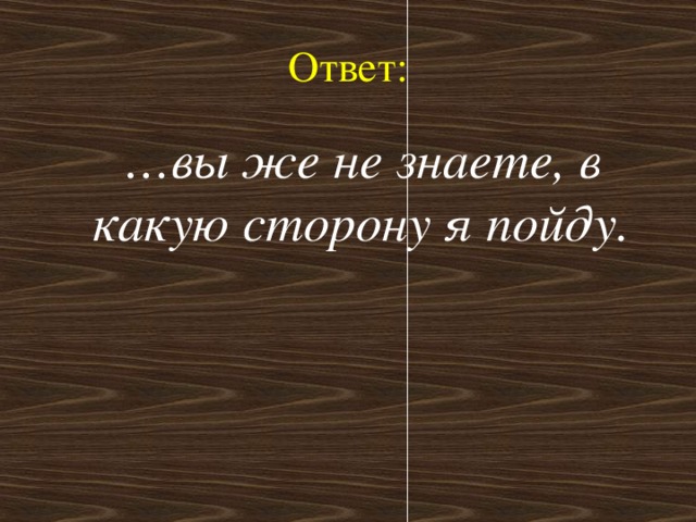 Ответ:  … вы же не знаете, в какую сторону я пойду.