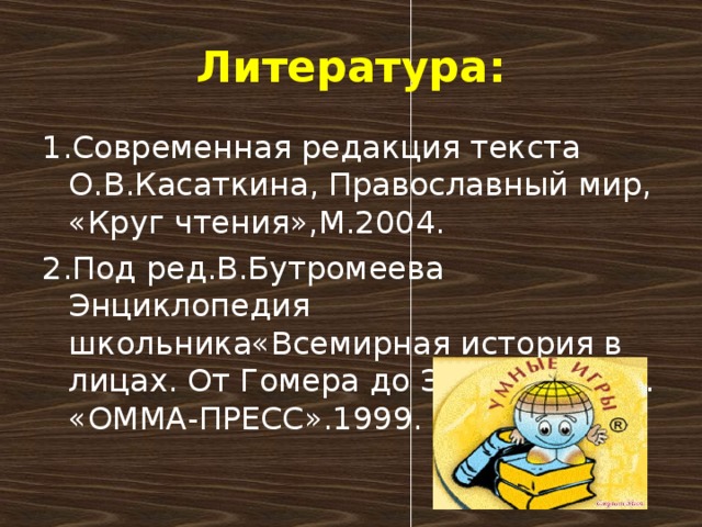 Литература: 1.Современная редакция текста О.В.Касаткина, Православный мир, «Круг чтения»,М.2004. 2.Под ред.В.Бутромеева Энциклопедия школьника«Всемирная история в лицах. От Гомера до Эйнштейна.М. «ОММА-ПРЕСС».1999.