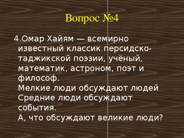 Вопрос №4  4.Омар Хайям — всемирно известный классик персидско-таджикской поэзии, учёный, математик, астроном, поэт и философ.   Мелкие люди обсуждают людей  Средние люди обсуждают события.  А, что обсуждают великие люди? 