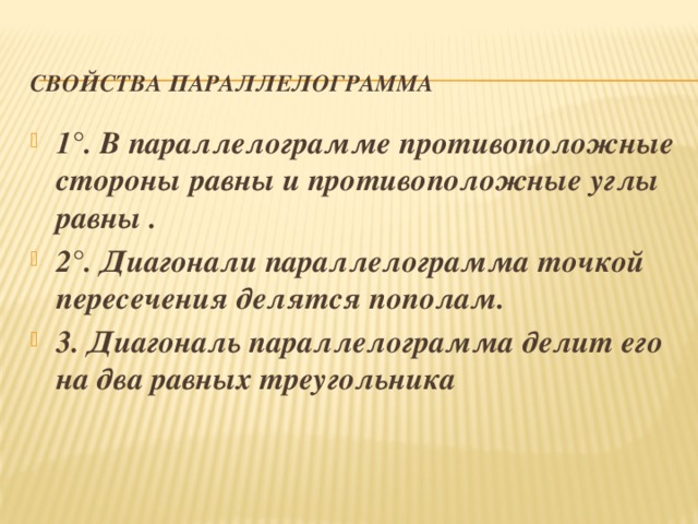 Свойства параллелограмма 1°. В параллелограмме противоположные стороны равны и противоположные углы равны . 2°. Диагонали параллелограмма точкой пересечения делятся пополам. 3. Диагональ параллелограмма делит его на два равных треугольника