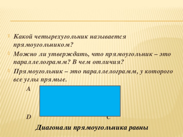 Какой четырехугольник называется прямоугольником? Можно ли утверждать, что прямоугольник – это параллелограмм? В чем отличия? Прямоугольник – это параллелограмм, у которого все углы прямые.