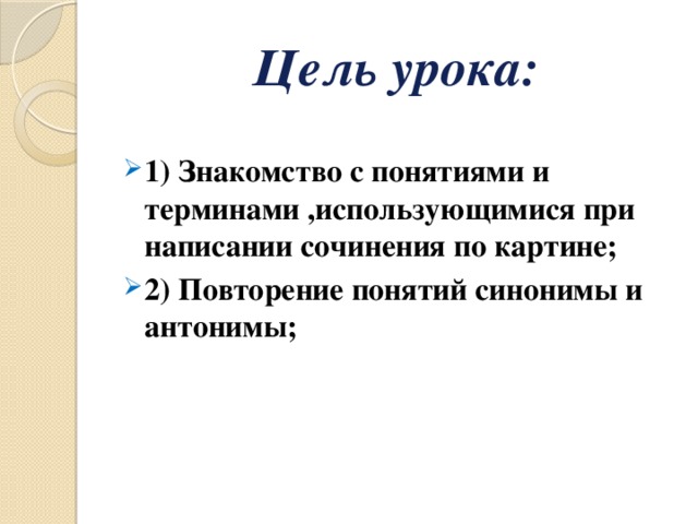 Цель урока:   1) Знакомство с понятиями и терминами ,использующимися при написании сочинения по картине; 2) Повторение понятий синонимы и антонимы;