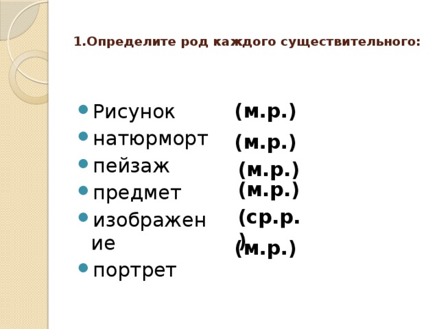 1.Определите род каждого существительного:   Рисунок натюрморт пейзаж предмет изображение портрет (м.р.) (м.р.) (м.р.) (м.р.) (ср.р.) (м.р.)