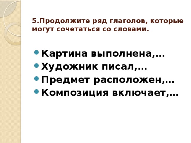 5.Продолжите ряд глаголов, которые могут сочетаться со словами.   Картина выполнена,… Художник писал,… Предмет расположен,… Композиция включает,…