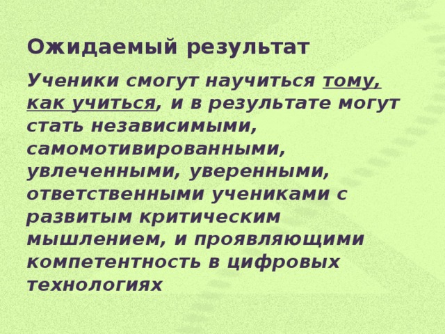 Ожидаемый результат   Ученики смогут научиться тому, как учиться , и в результате могут стать независимыми, самомотивированными, увлеченными, уверенными, ответственными учениками с развитым критическим мышлением, и проявляющими компетентность в цифровых технологиях