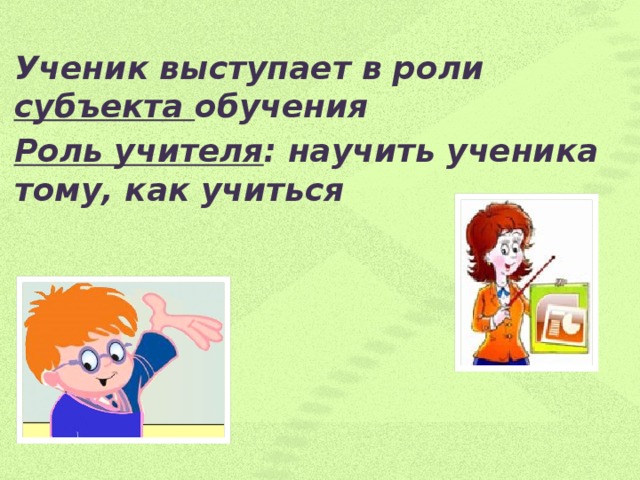 Ученик выступает в роли субъекта обучения Роль учителя : научить ученика тому, как учиться