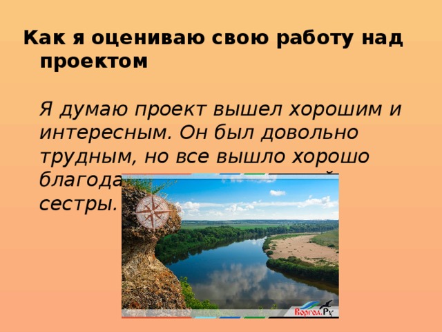 Как я оцениваю свою работу над проектом    Я думаю проект вышел хорошим и интересным. Он был довольно трудным, но все вышло хорошо благодаря помощи старшей сестры.