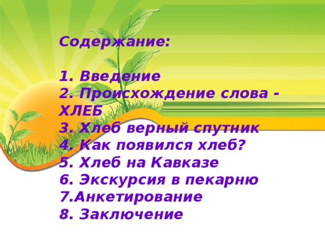 Содержание:   1. Введение 2. Происхождение слова - ХЛЕБ 3. Хлеб верный спутник 4. Как появился хлеб? 5. Хлеб на Кавказе 6. Экскурсия в пекарню 7.Анкетирование 8. Заключение