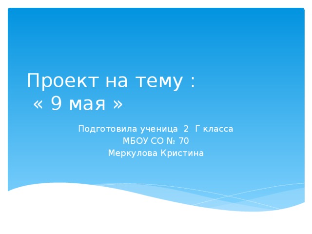 Проект на тему :  « 9 мая » Подготовила ученица 2 Г класса МБОУ СО № 70 Меркулова Кристина