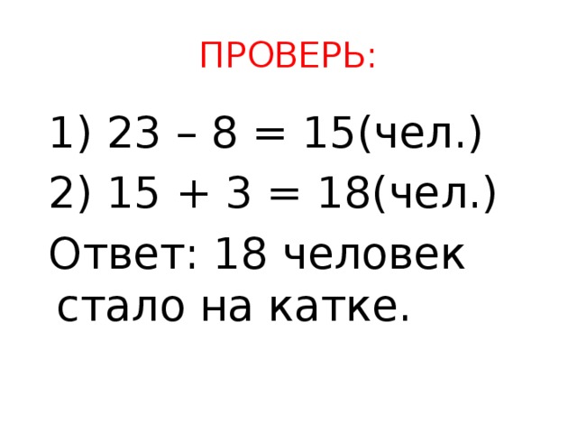 ПРОВЕРЬ:  1) 23 – 8 = 15(чел.)  2) 15 + 3 = 18(чел.)  Ответ: 18 человек стало на катке.