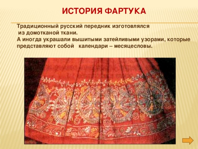 История фартука Традиционный русский передник изготовлялся  из домотканой ткани. А иногда украшали вышитыми затейливыми узорами, которые представляют собой календари – месяцесловы.