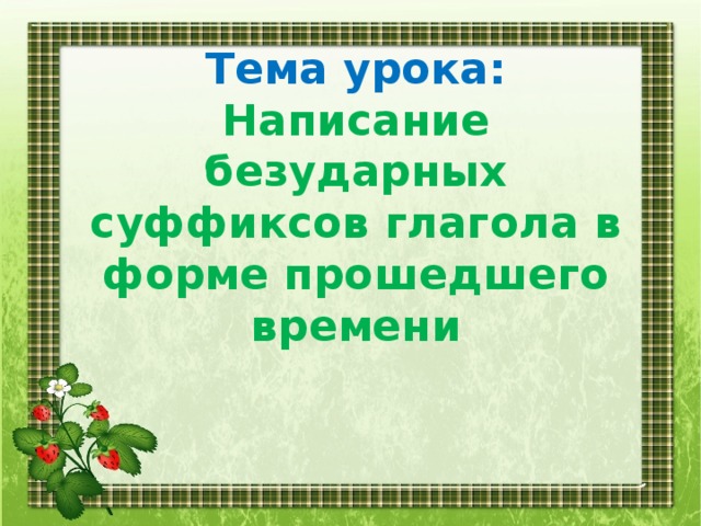 Тема урока:  Написание безударных суффиксов глагола в форме прошедшего времени