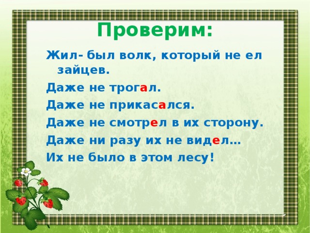 Проверим: Жил- был волк, который не ел зайцев. Даже не трог а л. Даже не прикас а лся. Даже не смотр е л в их сторону. Даже ни разу их не вид е л… Их не было в этом лесу!