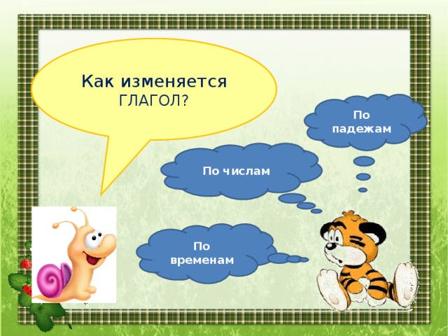 Как изменяется ГЛАГОЛ? По падежам По числам По временам